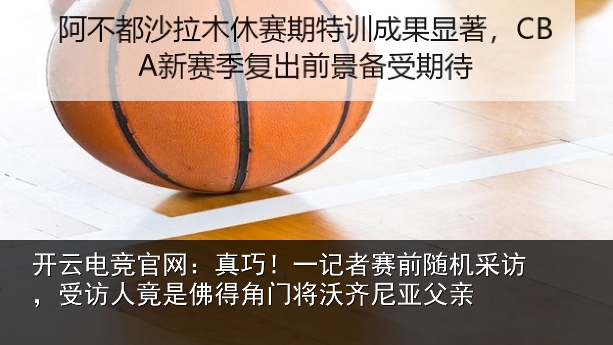 开云电竞官网:真巧!一记者赛前随机采访,受访人竟是佛相关情况父亲