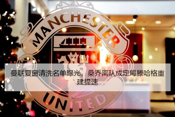 曼联夏窗清洗名单曝光，桑乔离队成定局滕哈格重建提速