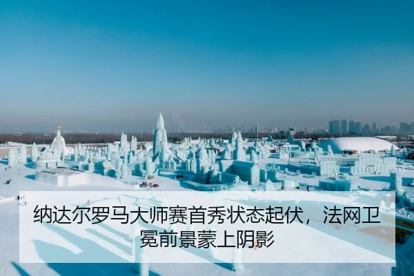 纳达尔罗马大师赛首秀状态起伏，法网卫冕前景蒙上阴影