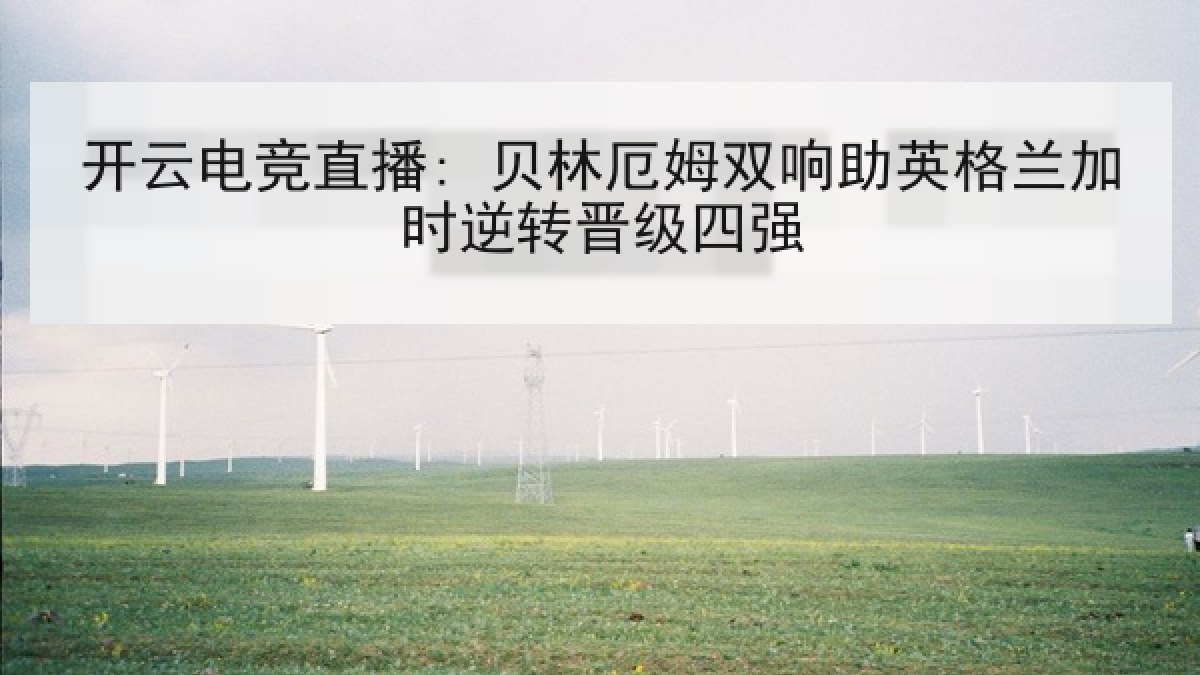 开云电竞直播: 贝林厄姆双响助英格兰加时逆转晋级四强 开云电竞直播: 贝林厄姆双响助英格兰加时逆转晋级四强