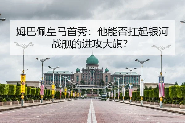 姆巴佩皇马首秀：他能否扛起银河战舰的进攻大旗？