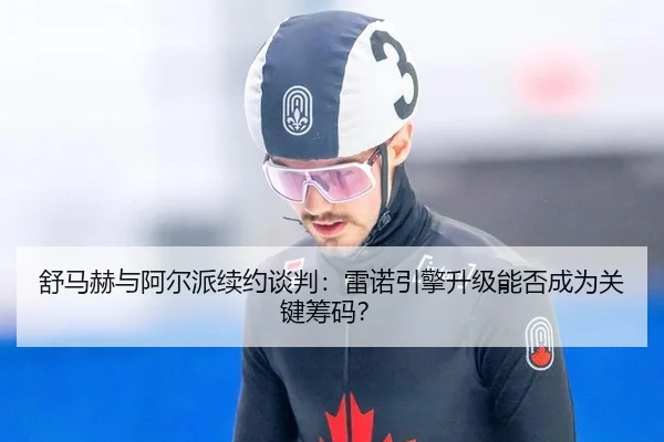 舒马赫与阿尔派续约谈判：雷诺引擎升级能否成为关键筹码？