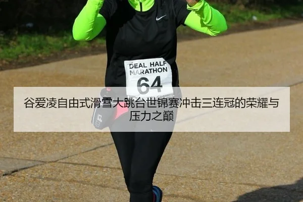 谷爱凌自由式滑雪大跳台世锦赛冲击三连冠的荣耀与压力之巅