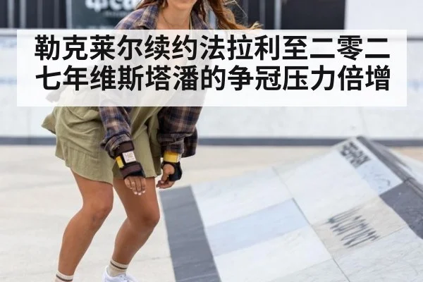 勒克莱尔续约法拉利至二零二七年维斯塔潘的争冠压力倍增