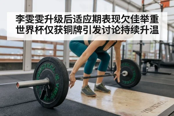 李雯雯升级后适应期表现欠佳举重世界杯仅获铜牌引发讨论持续升温