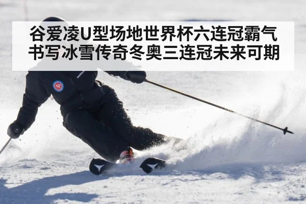 谷爱凌U型场地世界杯六连冠霸气书写冰雪传奇冬奥三连冠未来可期