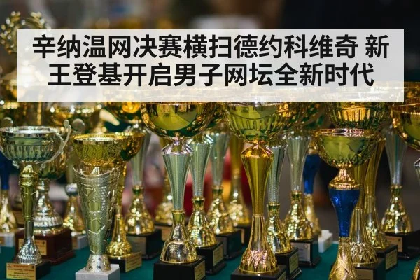 辛纳温网决赛横扫德约科维奇 新王登基开启男子网坛全新时代