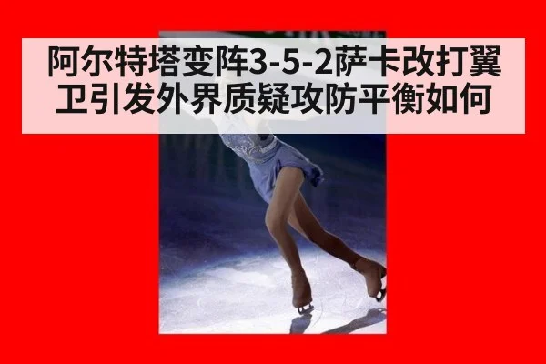 阿尔特塔变阵3-5-2萨卡改打翼卫引发外界质疑攻防平衡如何