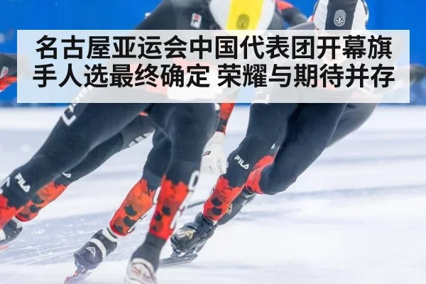 名古屋亚运会中国代表团开幕旗手人选最终确定 荣耀与期待并存