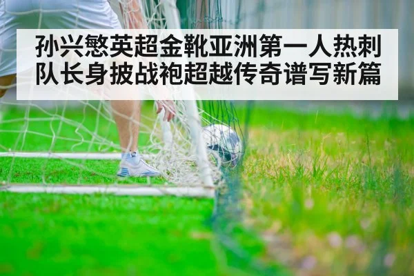 孙兴慜英超金靴亚洲第一人热刺队长身披战袍超越传奇谱写新篇